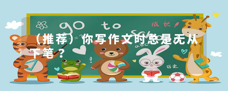 （推荐）你写作文时总是无从下笔？