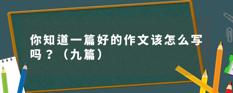 你知道一篇好的作文该怎么写吗?(九篇)