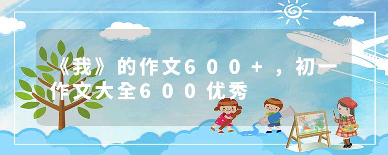 《我》的作文600+，初一作文大全600优秀
