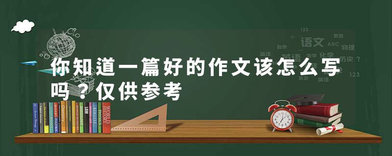 你知道一篇好的作文该怎么写吗?仅供参考