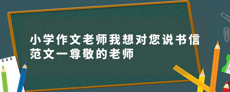 小学作文老师我想对您说书信范文一尊敬的老师