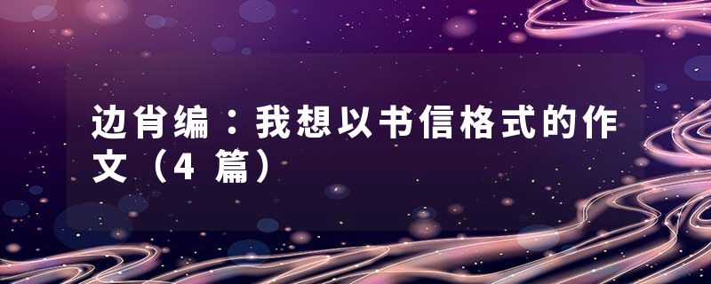 边肖编：我想以书信格式的作文（4篇）