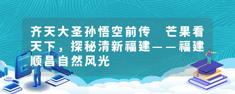 齐天大圣孙悟空前传 芒果看天下,探秘清新福建——福建顺昌自然风光