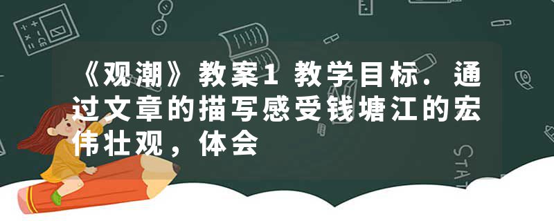 《观潮》教案1教学目标.通过文章的描写感受钱塘江的宏伟壮观，体会