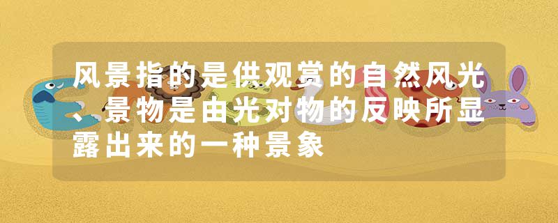 风景指的是供观赏的自然风光、景物是由光对物的反映所显露出来的一种景象