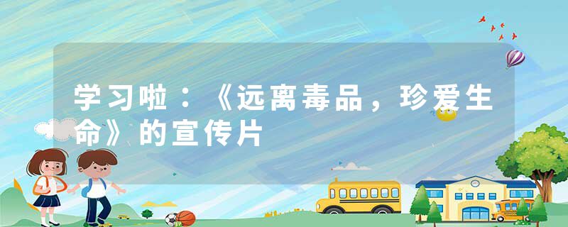 学习啦:《远离毒品,珍爱生命》的宣传片