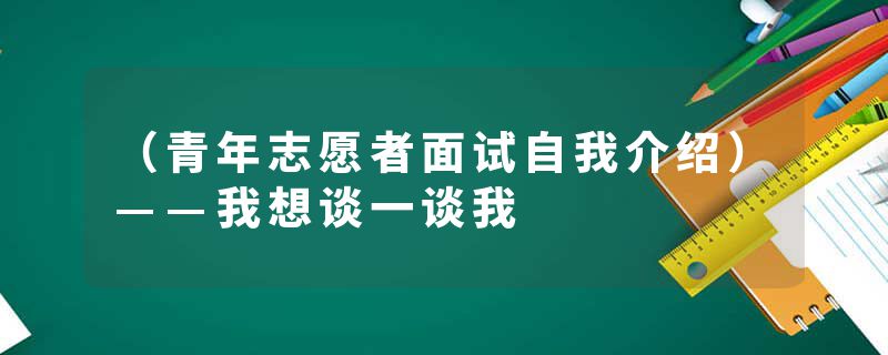 （青年志愿者面试自我介绍）——我想谈一谈我