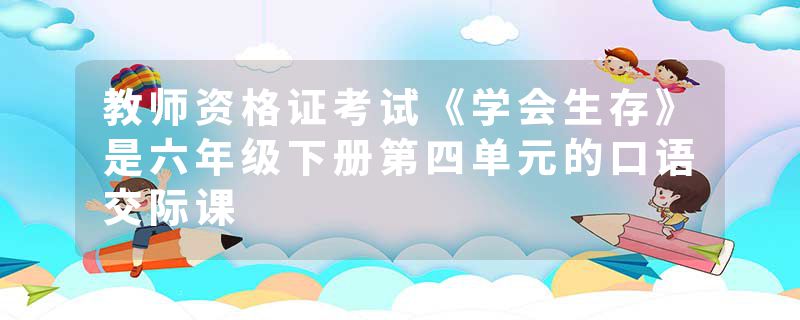 教师资格证考试《学会生存》是六年级下册第四单元的口语交际课
