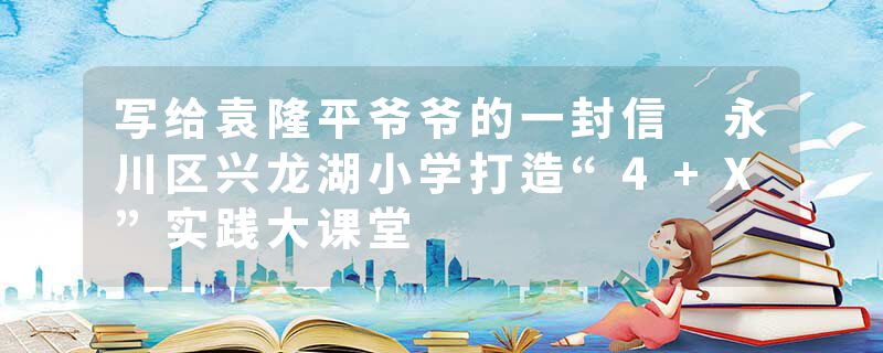 写给袁隆平爷爷的一封信 永川区兴龙湖小学打造“4+X”实践大课堂