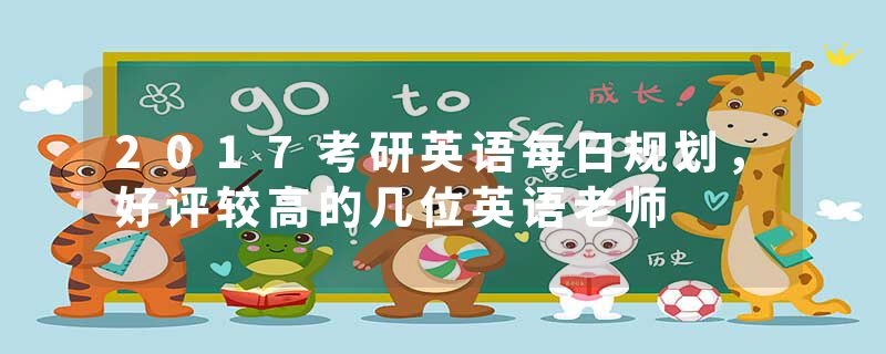 2017考研英语每日规划，好评较高的几位英语老师