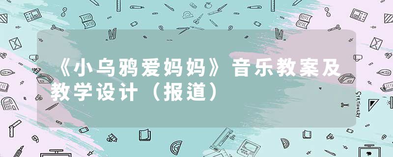 《小乌鸦爱妈妈》音乐教案及教学设计（报道）