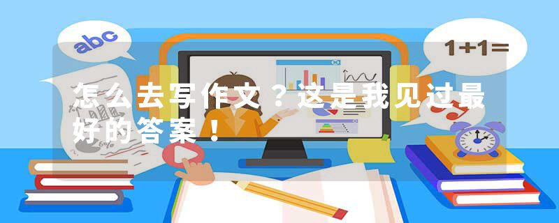 怎么去写作文？这是我见过最好的答案！