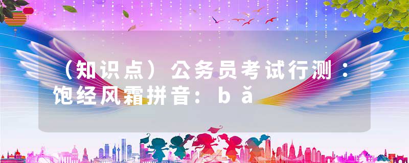 （知识点）公务员考试行测：饱经风霜拼音:bǎ