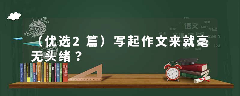 （优选2篇）写起作文来就毫无头绪？