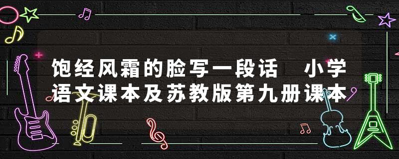 饱经风霜的脸写一段话 小学语文课本及苏教版第九册课本