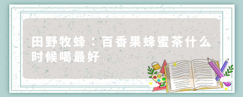 田野牧蜂：百香果蜂蜜茶什么时候喝最好