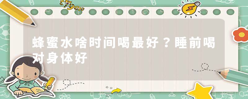 蜂蜜水啥时间喝最好？睡前喝对身体好