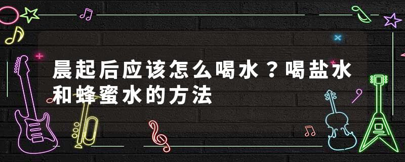 晨起后应该怎么喝水？喝盐水和蜂蜜水的方法