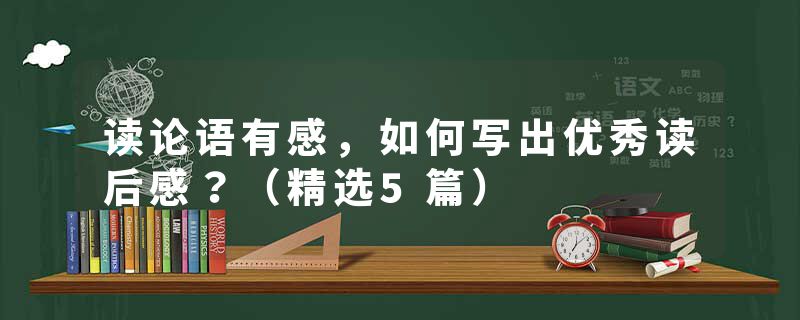 读论语有感，如何写出优秀读后感？（精选5篇）