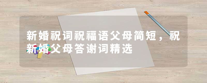 新婚祝词祝福语父母简短，祝新婚父母答谢词精选