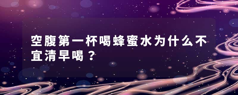空腹第一杯喝蜂蜜水为什么不宜清早喝？
