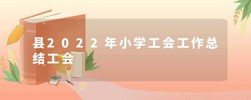 县2022年小学工会工作总结工会