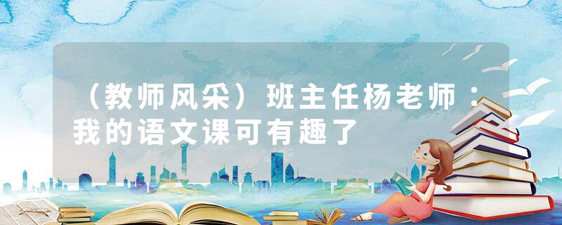 (教师风采)班主任杨老师:我的语文课可有趣了