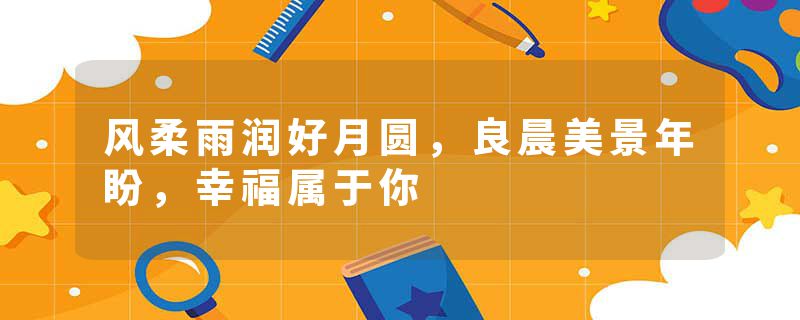 风柔雨润好月圆，良晨美景年盼，幸福属于你