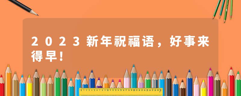 2023新年祝福语，好事来得早!