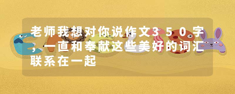 老师我想对你说作文350字，一直和奉献这些美好的词汇联系在一起