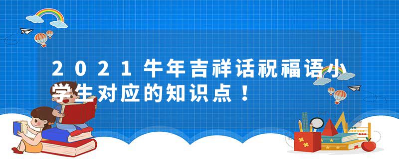 2021牛年吉祥话祝福语小学生对应的知识点！