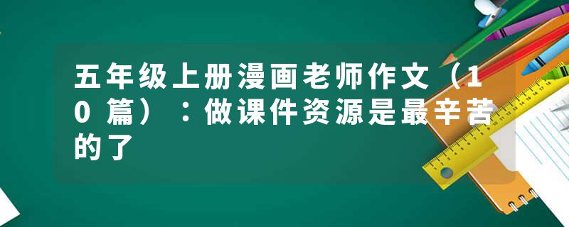 五年级上册漫画老师作文(10篇):做课件资源是最辛苦的了