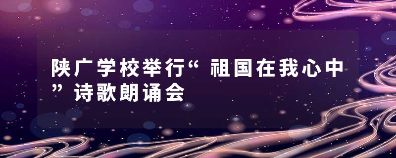 陕广学校举行“祖国在我心中”诗歌朗诵会