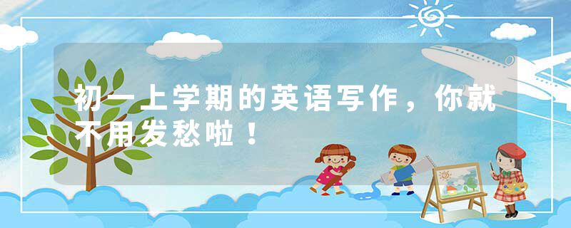 初一上学期的英语写作，你就不用发愁啦！