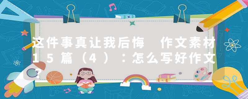 这件事真让我后悔 作文素材15篇（4）：怎么写好作文？
