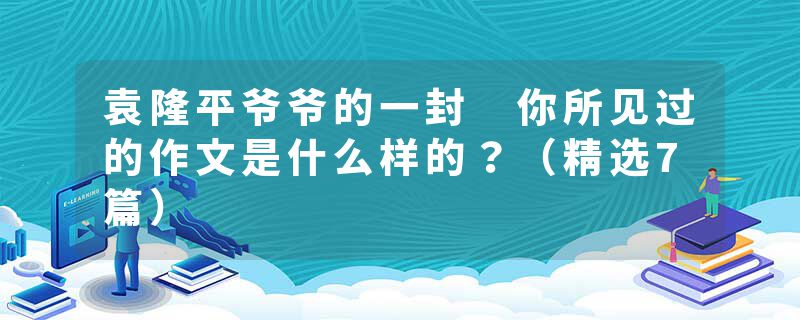 袁隆平爷爷的一封 你所见过的作文是什么样的？（精选7篇）