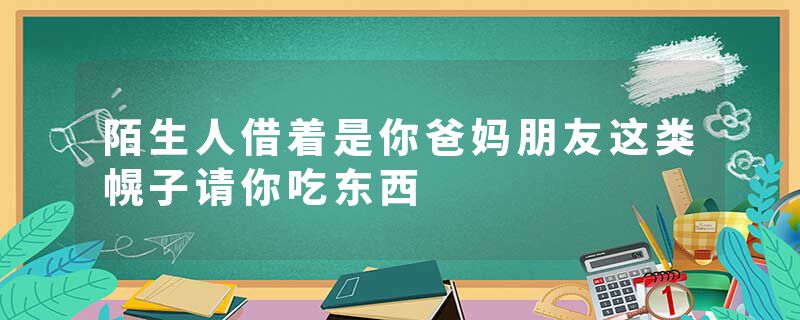陌生人借着是你爸妈朋友这类幌子请你吃东西