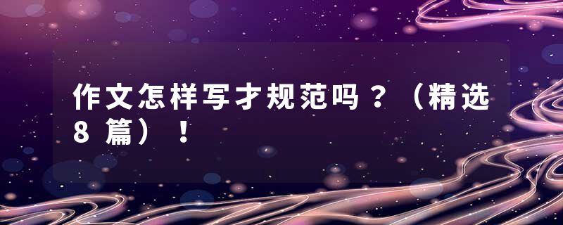 作文怎样写才规范吗？（精选8篇）！