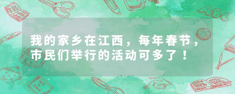 我的家乡在江西，每年春节，市民们举行的活动可多了！