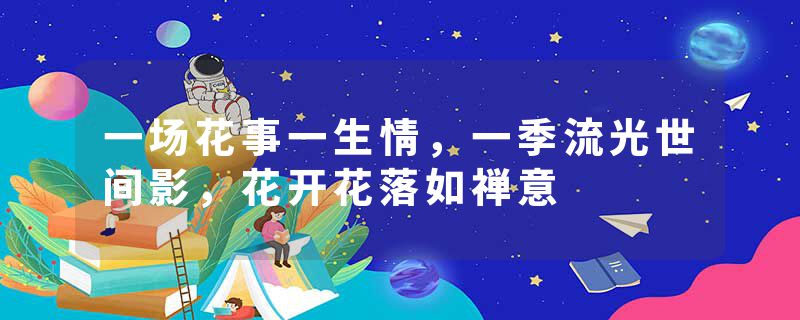 一场花事一生情，一季流光世间影，花开花落如禅意