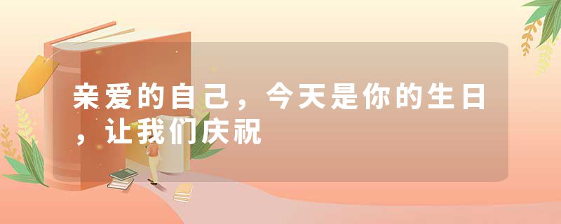 亲爱的自己,今天是你的生日,让我们庆祝