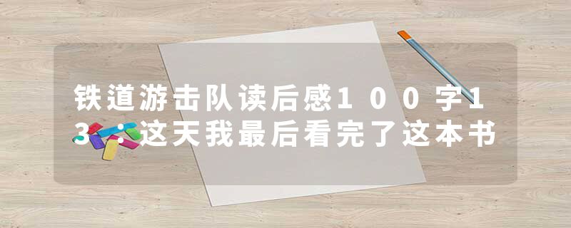 铁道游击队读后感100字13：这天我最后看完了这本书