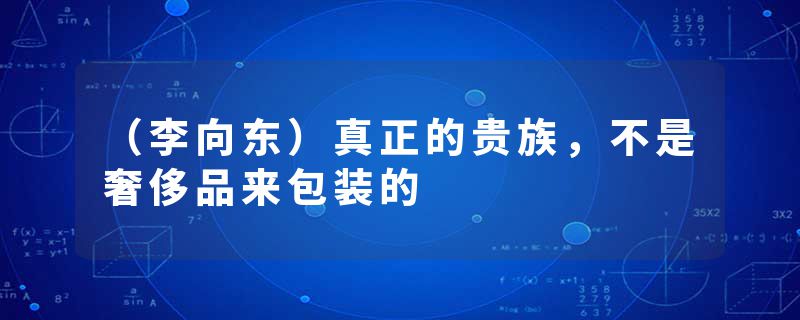 （李向东）真正的贵族，不是奢侈品来包装的