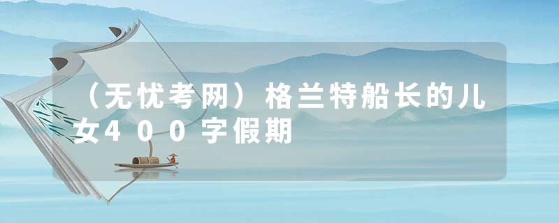 （无忧考网）格兰特船长的儿女400字假期