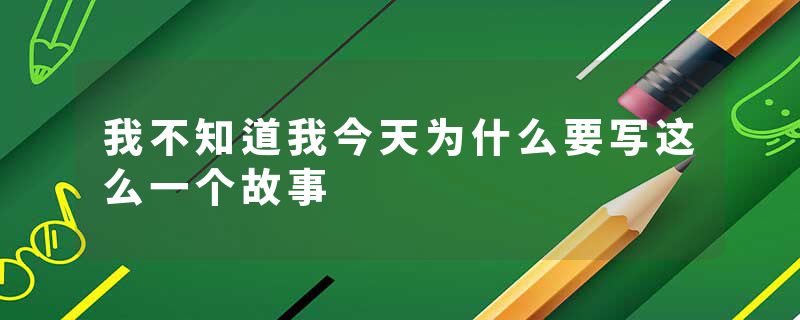 我不知道我今天为什么要写这么一个故事