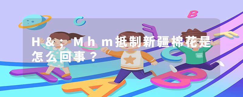 H&;Mhm抵制新疆棉花是怎么回事?