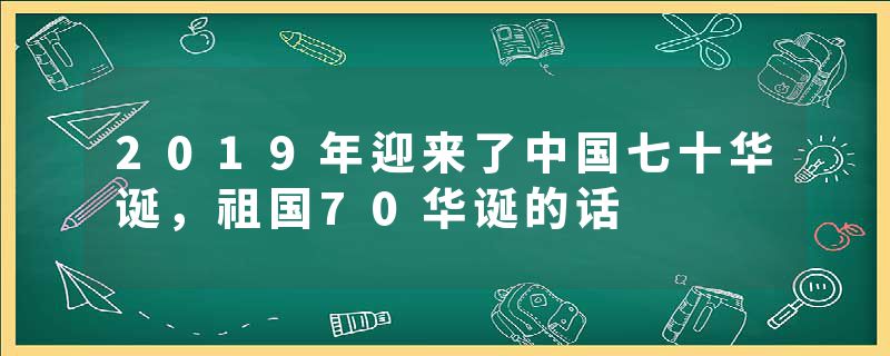 2019年迎来了中国七十华诞，祖国70华诞的话