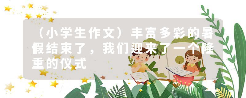 （小学生作文）丰富多彩的暑假结束了，我们迎来了一个隆重的仪式