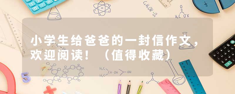 小学生给爸爸的一封信作文，欢迎阅读!（值得收藏）