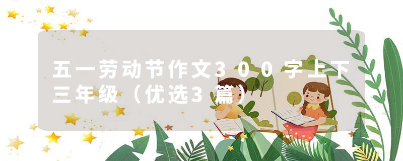 五一劳动节作文300字上下三年级（优选3篇）